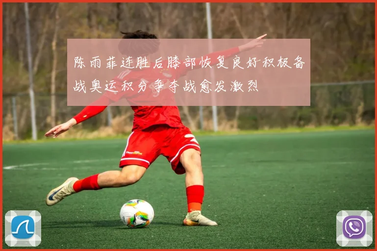 陈雨菲连胜后膝部恢复良好积极备战奥运积分争夺战愈发激烈