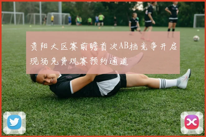 贵阳大区赛前瞻首次AB档竞争开启现场免费观赛预约通道