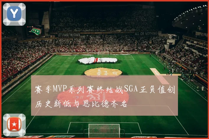 赛季MVP系列赛终结战SGA正负值创历史新低与恩比德齐名