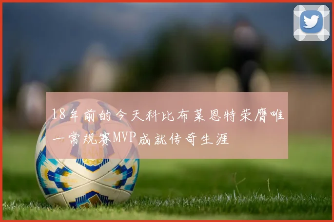 18年前的今天科比布莱恩特荣膺唯一常规赛MVP成就传奇生涯