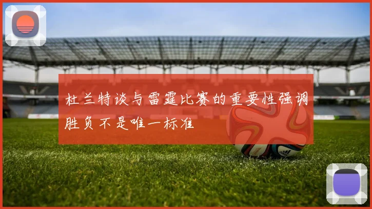 杜兰特谈与雷霆比赛的重要性强调胜负不是唯一标准