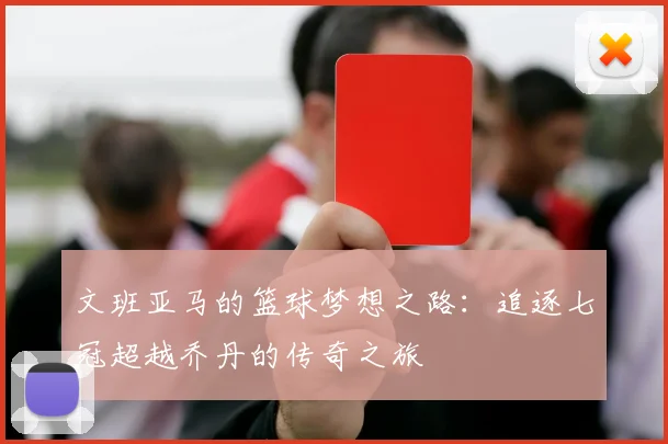 文班亚马的篮球梦想之路：追逐七冠超越乔丹的传奇之旅