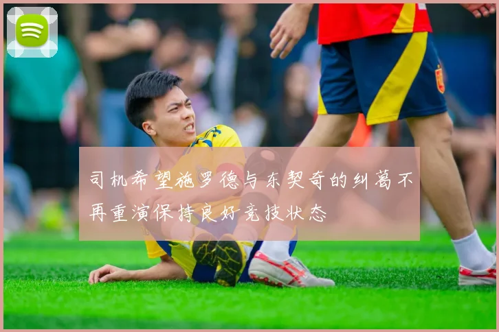 司机希望施罗德与东契奇的纠葛不再重演保持良好竞技状态