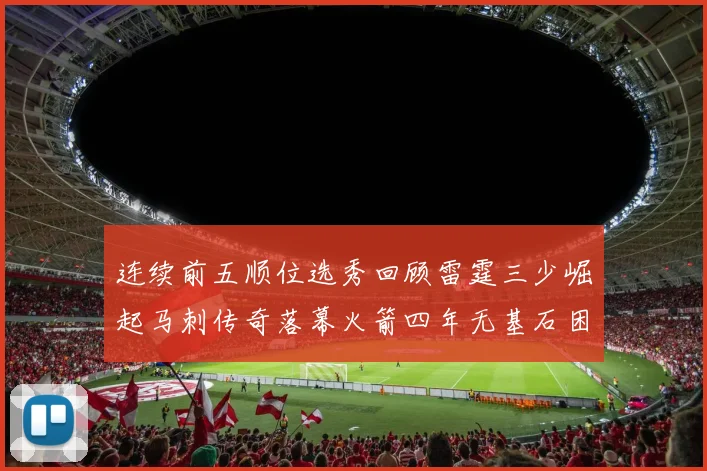 连续前五顺位选秀回顾雷霆三少崛起马刺传奇落幕火箭四年无基石困境