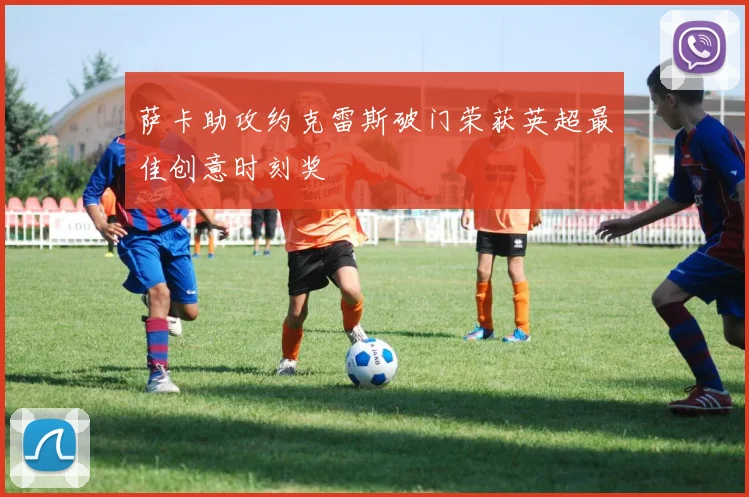 萨卡助攻约克雷斯破门荣获英超最佳创意时刻奖