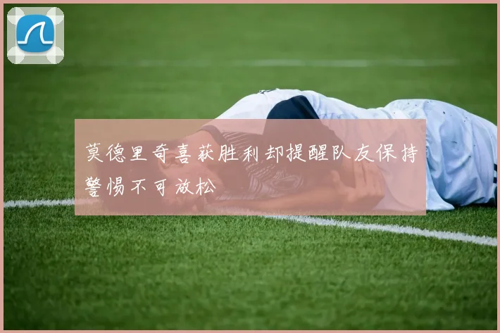 莫德里奇喜获胜利却提醒队友保持警惕不可放松