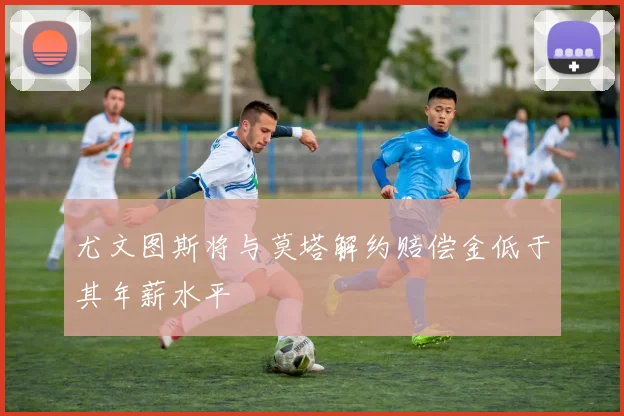 尤文图斯将与莫塔解约赔偿金低于其年薪水平